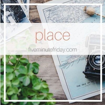 Five Minute Friday: PLACE