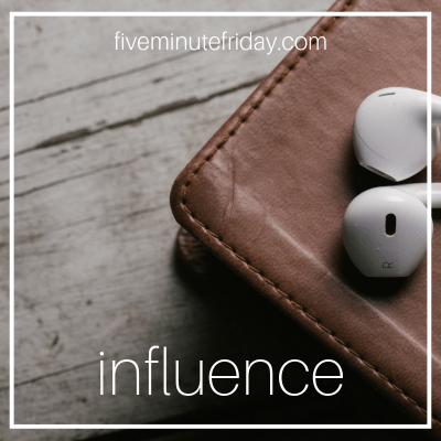 Five Minute Friday: INFLUENCE