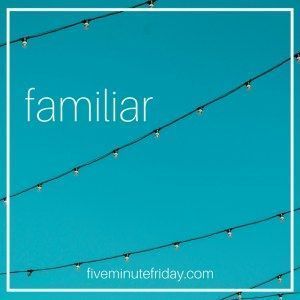 Five Minute Friday: FAMILIAR