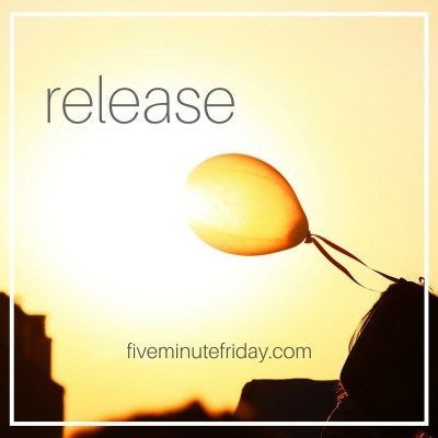 Five Minute Friday: RELEASE