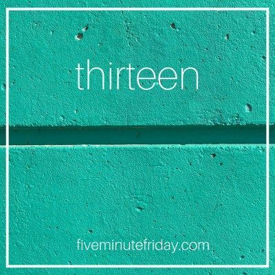 Five Minute Friday: THIRTEEN