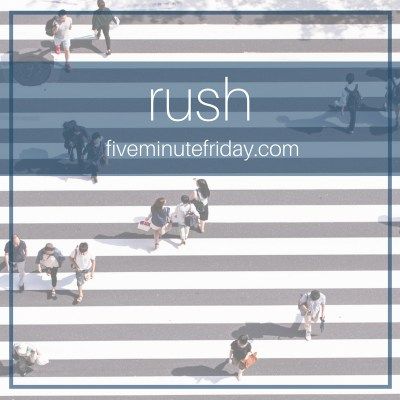 Five Minute Friday: RUSH