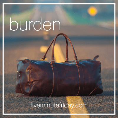 Five Minute Friday Burden