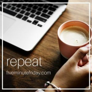 Five Minute Friday Repeat