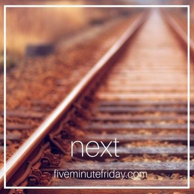 Five Minute Friday: NEXT